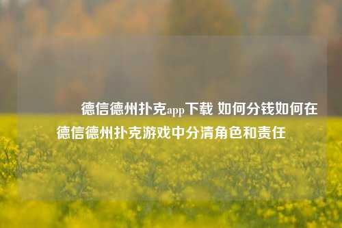 👍德信德州扑克app下载 如何分钱如何在德信德州扑克游戏中分清角色和责任
