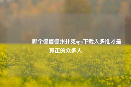 👍哪个德信德州扑克app下载人多谁才是真正的众多人