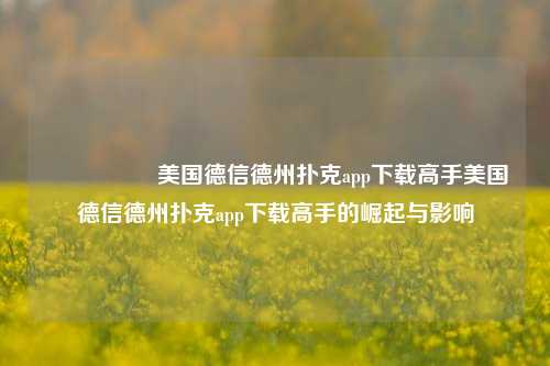 🎖️美国德信德州扑克app下载高手美国德信德州扑克app下载高手的崛起与影响