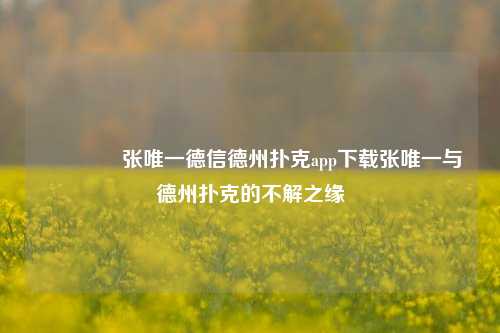 👈张唯一德信德州扑克app下载张唯一与德州扑克的不解之缘