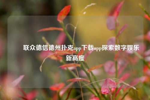 ✌️联众德信德州扑克app下载app探索数字娱乐新高度