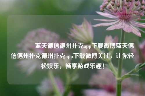🥉蓝天德信德州扑克app下载微博蓝天德信德州扑克德州扑克app下载微博关注，让你轻松娱乐，畅享游戏乐趣！