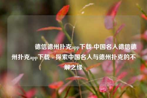 🥇德信德州扑克app下载 中国名人德信德州扑克app下载 - 探索中国名人与德州扑克的不解之缘