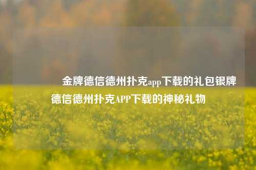 🥇金牌德信德州扑克app下载的礼包银牌德信德州扑克APP下载的神秘礼物