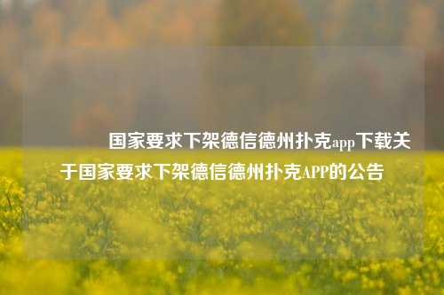 🌈国家要求下架德信德州扑克app下载关于国家要求下架德信德州扑克APP的公告