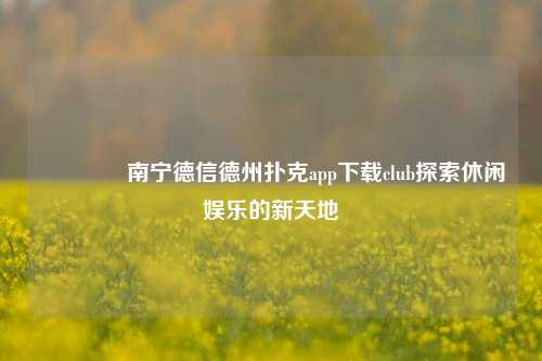 🥇南宁德信德州扑克app下载club探索休闲娱乐的新天地