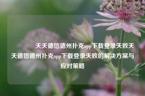 🥈天天德信德州扑克app下载登录失败天天德信德州扑克app下载登录失败的解决方案与应对策略