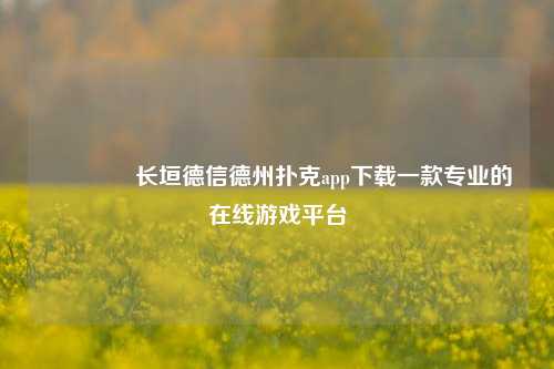🥈长垣德信德州扑克app下载一款专业的在线游戏平台
