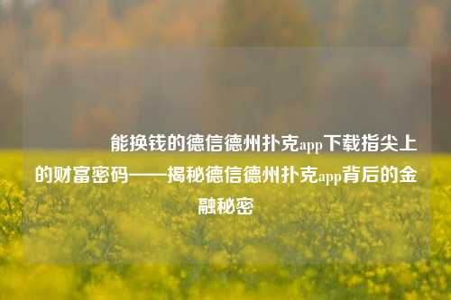 👍能换钱的德信德州扑克app下载指尖上的财富密码——揭秘德信德州扑克app背后的金融秘密