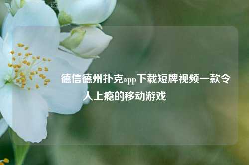 👈德信德州扑克app下载短牌视频一款令人上瘾的移动游戏