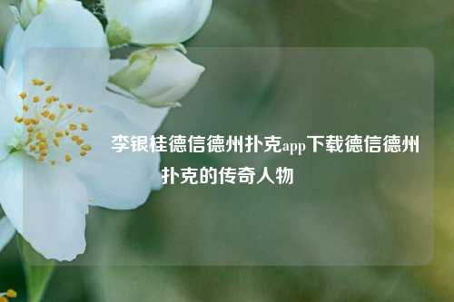 👍李银桂德信德州扑克app下载德信德州扑克的传奇人物