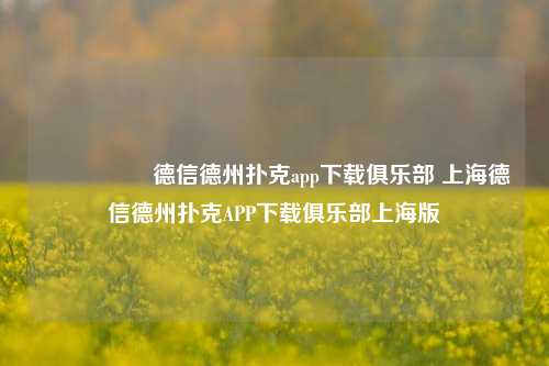 🎖️德信德州扑克app下载俱乐部 上海德信德州扑克APP下载俱乐部上海版