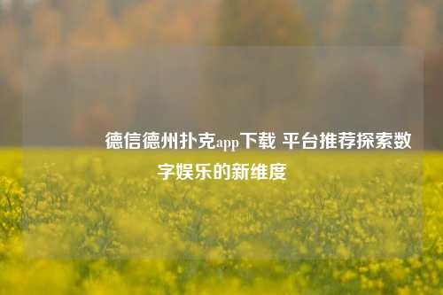 🥇德信德州扑克app下载 平台推荐探索数字娱乐的新维度