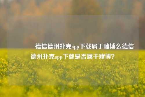 🥈德信德州扑克app下载属于赌博么德信德州扑克app下载是否属于赌博？