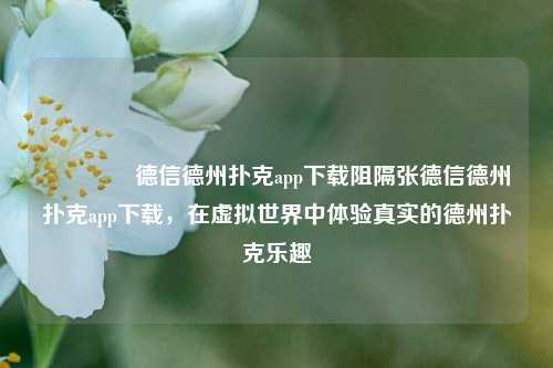 🏅德信德州扑克app下载阻隔张德信德州扑克app下载，在虚拟世界中体验真实的德州扑克乐趣