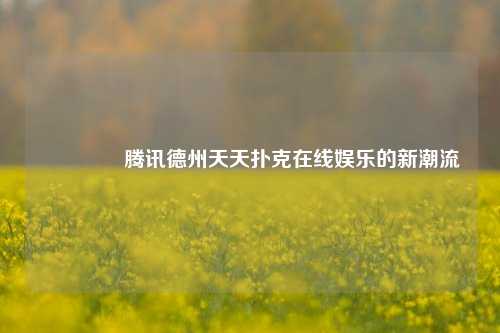 🥈腾讯德州天天扑克在线娱乐的新潮流