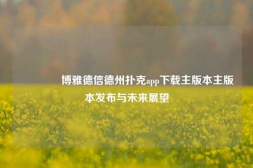 🏅博雅德信德州扑克app下载主版本主版本发布与未来展望