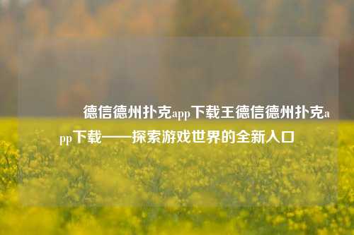 🥉德信德州扑克app下载王德信德州扑克app下载——探索游戏世界的全新入口