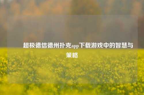 ✌️超极德信德州扑克app下载游戏中的智慧与策略
