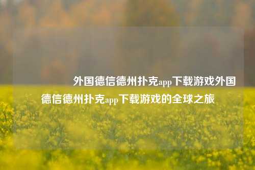 🎖️外国德信德州扑克app下载游戏外国德信德州扑克app下载游戏的全球之旅