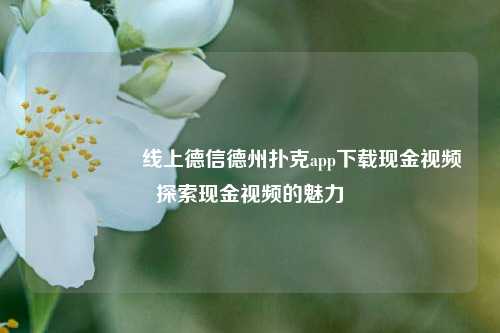 🎖️线上德信德州扑克app下载现金视频探索现金视频的魅力