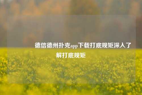 🏆德信德州扑克app下载打底规矩深入了解打底规矩