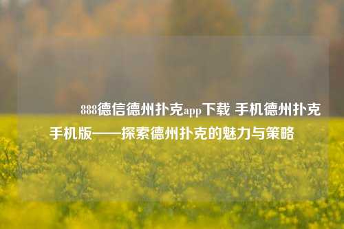 🏆888德信德州扑克app下载 手机德州扑克手机版——探索德州扑克的魅力与策略