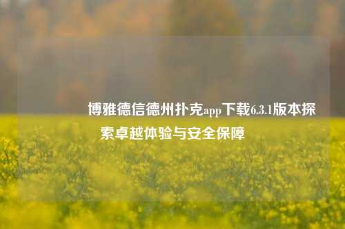 🥇博雅德信德州扑克app下载6.3.1版本探索卓越体验与安全保障