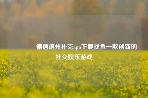 🥈德信德州扑克app下载找鱼一款创新的社交娱乐游戏