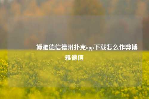 🥇博雅德信德州扑克app下载怎么作弊博雅德信