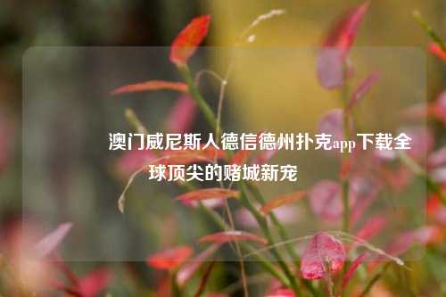 🏅澳门威尼斯人德信德州扑克app下载全球顶尖的赌城新宠