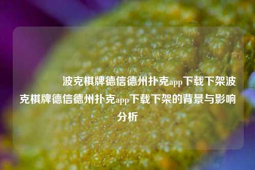 🥉波克棋牌德信德州扑克app下载下架波克棋牌德信德州扑克app下载下架的背景与影响分析