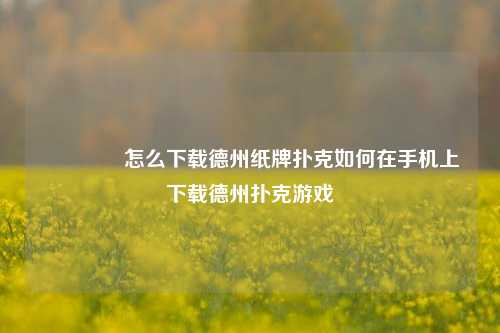 🏅怎么下载德州纸牌扑克如何在手机上下载德州扑克游戏