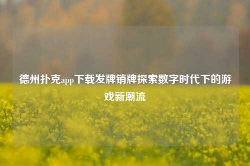 德州扑克app下载发牌销牌探索数字时代下的游戏新潮流