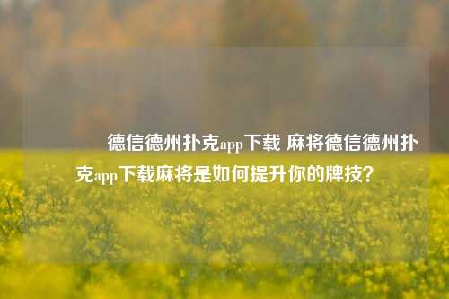 👉德信德州扑克app下载 麻将德信德州扑克app下载麻将是如何提升你的牌技？