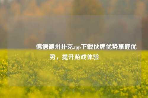 👍德信德州扑克app下载伙牌优势掌握优势，提升游戏体验