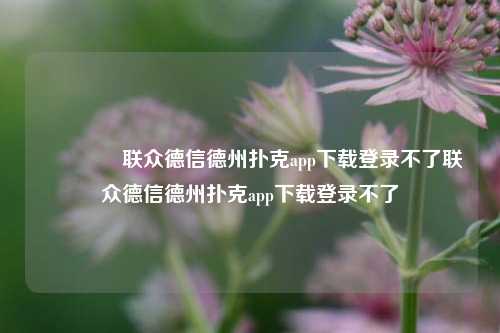 🏆联众德信德州扑克app下载登录不了联众德信德州扑克app下载登录不了
