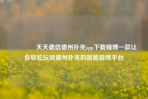 🥉天天德信德州扑克app下载赌博一款让你轻松玩转德州扑克的智能游戏平台