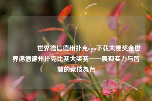 👈世界德信德州扑克app下载大赛奖金世界德信德州扑克比赛大奖赛——展现实力与智慧的竞技舞台