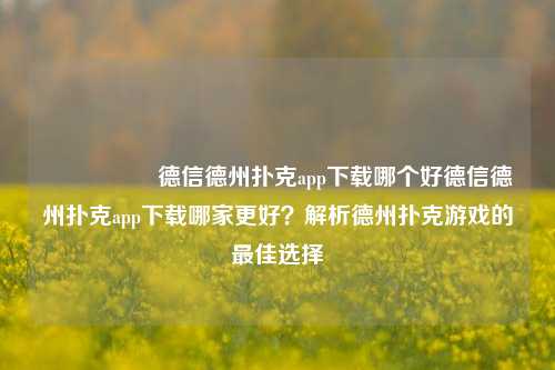 🎖️德信德州扑克app下载哪个好德信德州扑克app下载哪家更好？解析德州扑克游戏的最佳选择
