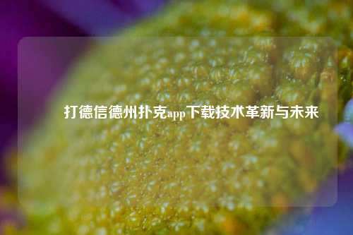 ✌️打德信德州扑克app下载技术革新与未来
