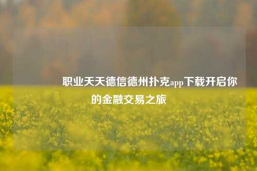 🥇职业天天德信德州扑克app下载开启你的金融交易之旅