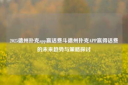 2025德州扑克app赢话费斗德州扑克APP赢得话费的未来趋势与策略探讨