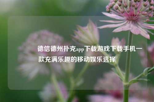 👍德信德州扑克app下载游戏下载手机一款充满乐趣的移动娱乐选择
