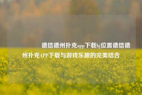 🎖️德信德州扑克app下载hj位置德信德州扑克APP下载与游戏乐趣的完美结合