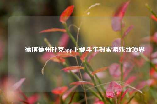 ✌️德信德州扑克app下载斗牛探索游戏新境界