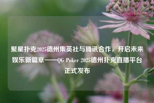 聚星扑克2025德州集英社与腾讯合作，开启未来娱乐新篇章——QG Poker 2025德州扑克直播平台正式发布