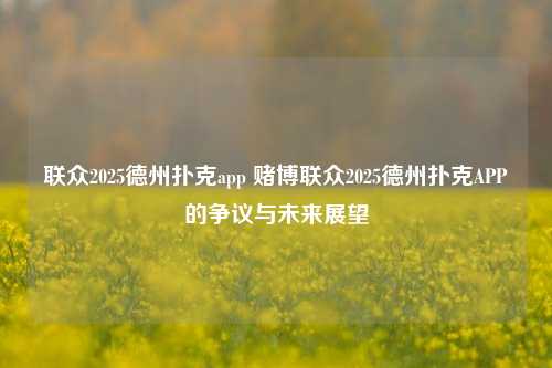 联众2025德州扑克app 赌博联众2025德州扑克APP的争议与未来展望