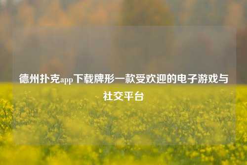 德州扑克app下载牌形一款受欢迎的电子游戏与社交平台