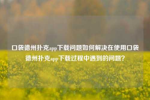 口袋德州扑克app下载问题如何解决在使用口袋德州扑克app下载过程中遇到的问题？